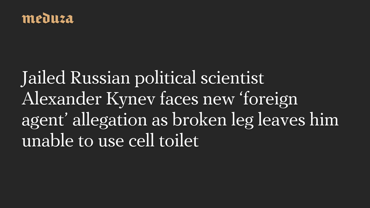 Jailed Russian political scientist Alexander Kynev faces new ‘foreign agent’ allegation as broken leg leaves him unable to use cell toilet