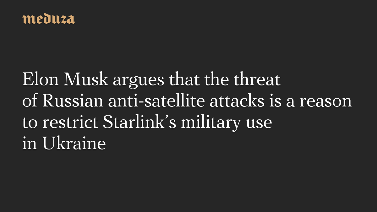 Elon Musk argues that the threat of Russian anti-satellite attacks is a reason to restrict Starlink’s military use in Ukraine