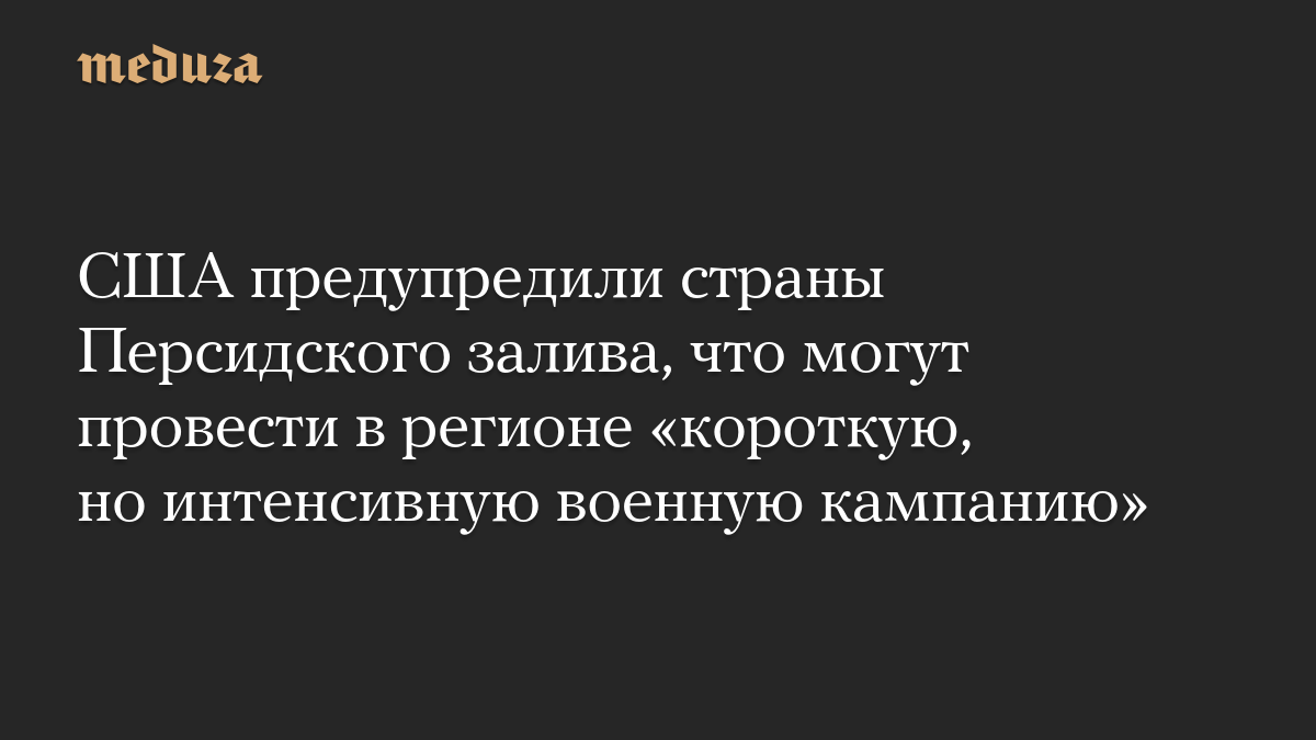 США предупредили страны Персидского залива, что могут провести в регионе «короткую, но интенсивную военную кампанию»