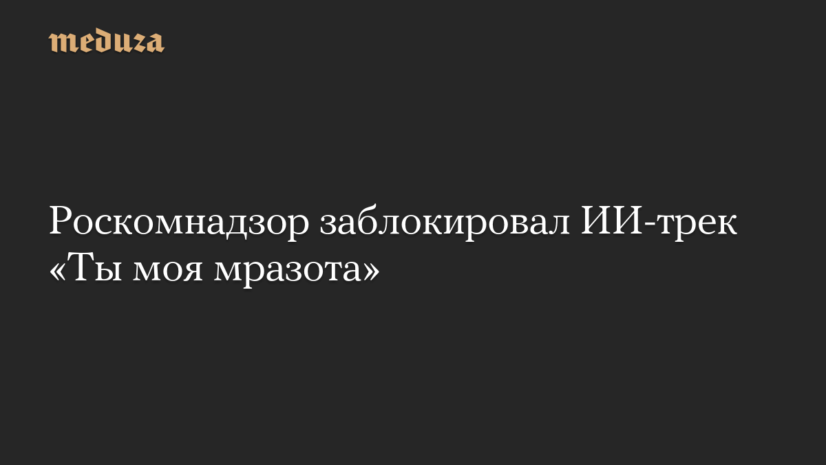Роскомнадзор заблокировал ИИ-трек «Ты моя мразота»