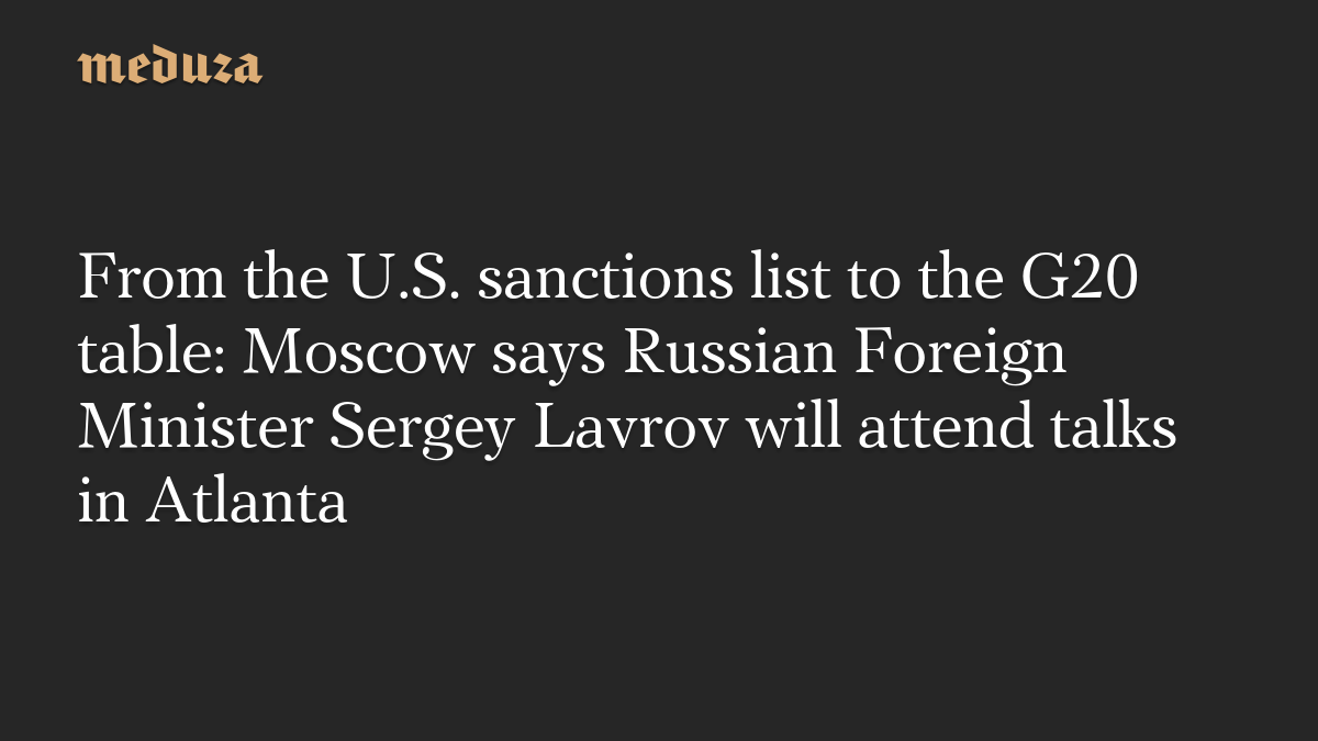 From the U.S. sanctions list to the G20 table: Moscow says Russian Foreign Minister Sergey Lavrov will attend talks in Atlanta