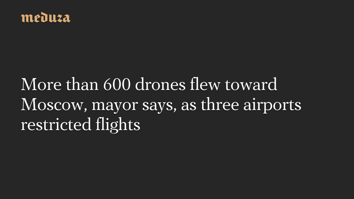 More than 600 drones flew toward Moscow, mayor says, as three airports restricted flights