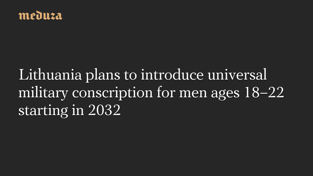 Lithuania plans to introduce universal military conscription for men ages 18–22 starting in 2032