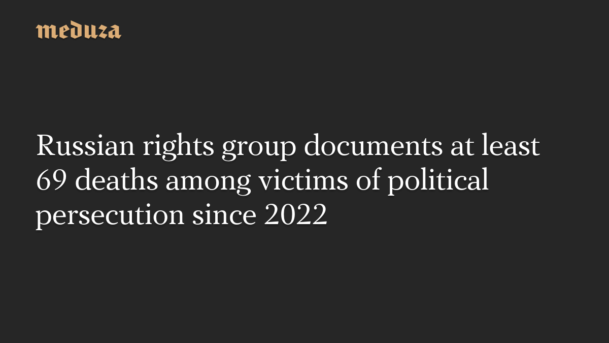 Russian rights group documents at least 69 deaths among victims of political persecution since 2022
