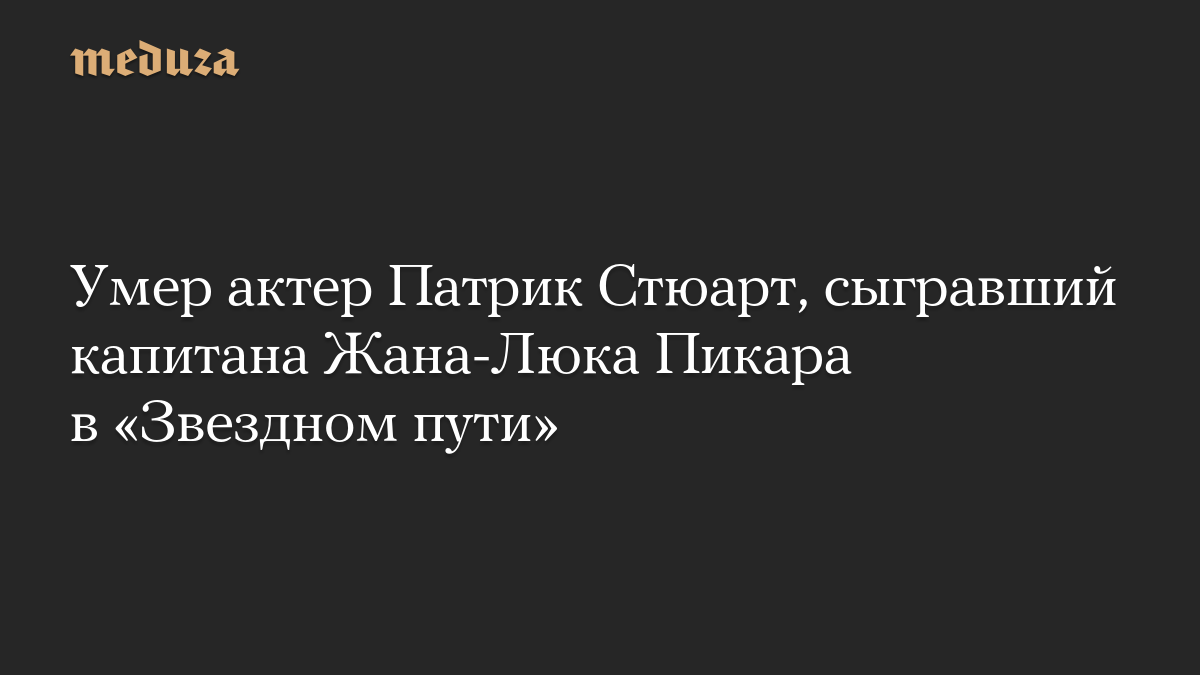 Умер актер Патрик Стюарт, сыгравший капитана Жана-Люка Пикара в «Звездном пути»