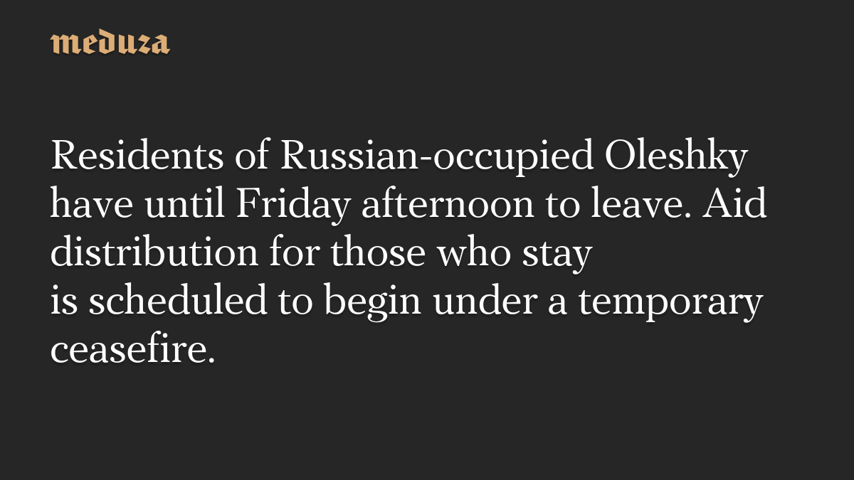 Residents of Russian-occupied Oleshky have until Friday afternoon to leave. Aid distribution for those who stay is scheduled to begin under a temporary ceasefire.