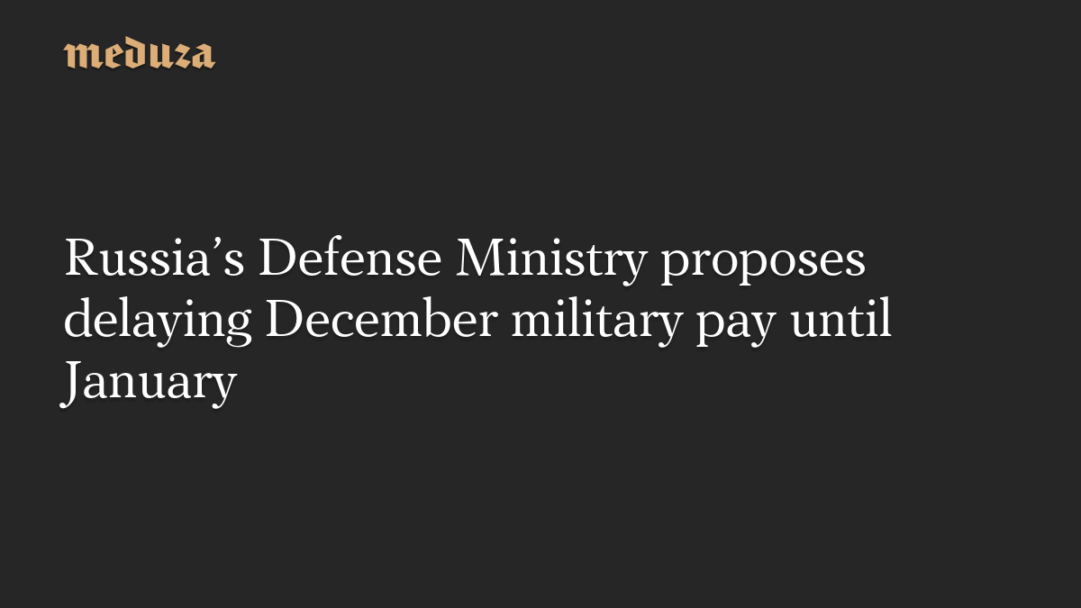 Russia’s Defense Ministry proposes delaying December military pay until January