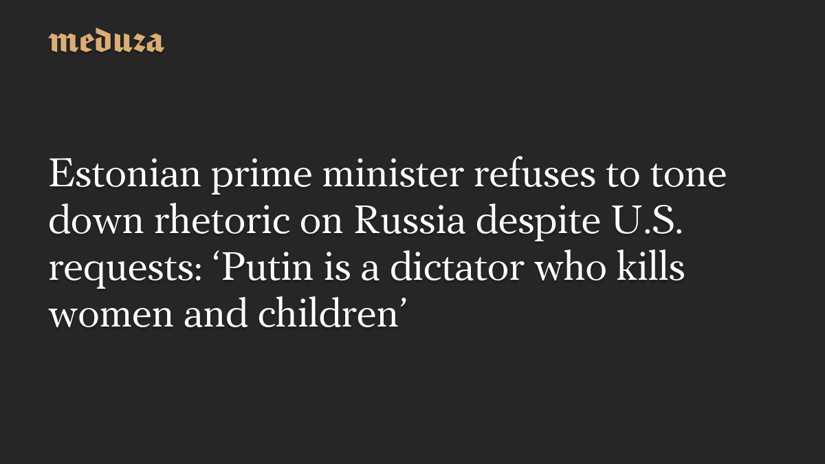Estonian prime minister refuses to tone down rhetoric on Russia despite U.S. requests: ‘Putin is a dictator who kills women and children’