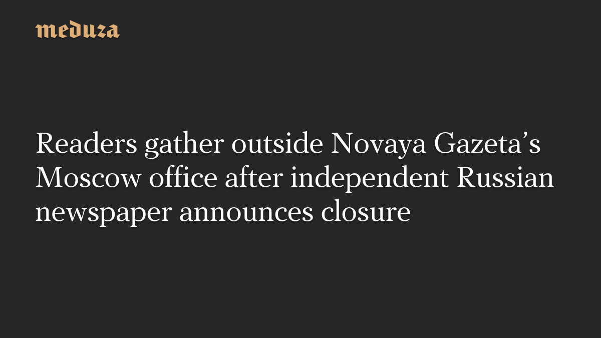 Readers gather outside Novaya Gazeta’s Moscow office after independent Russian newspaper announces closure