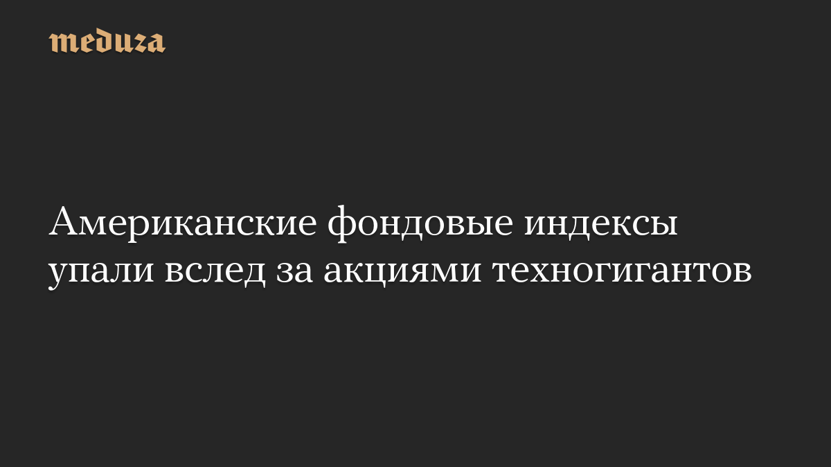 Американские фондовые индексы упали вслед за акциями техногигантов