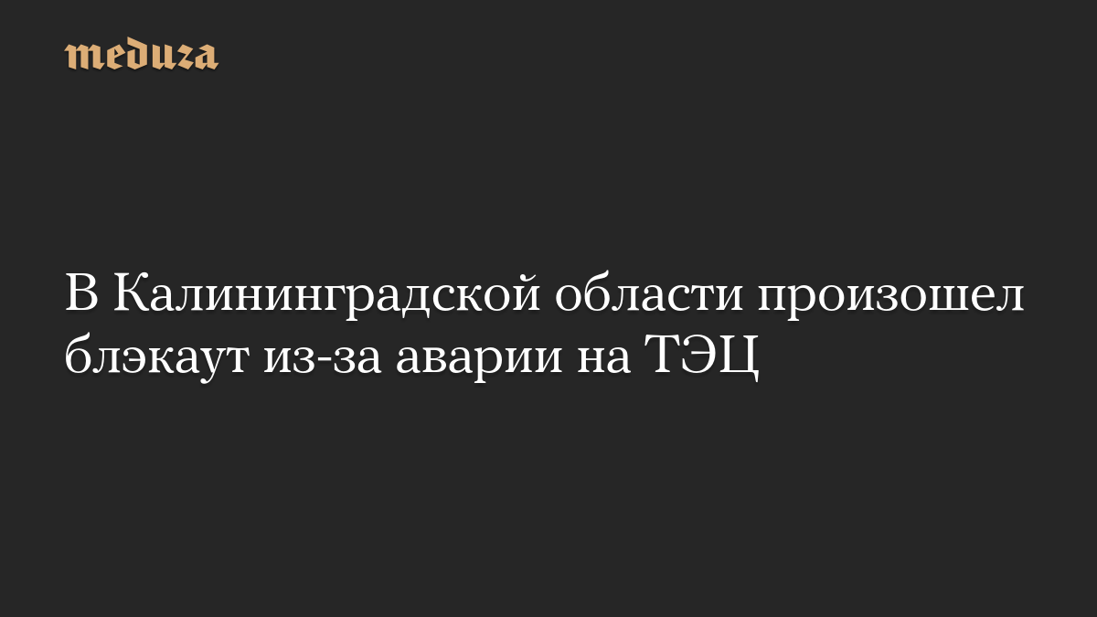 В Калининградской области произошел блэкаут из-за аварии на ТЭЦ