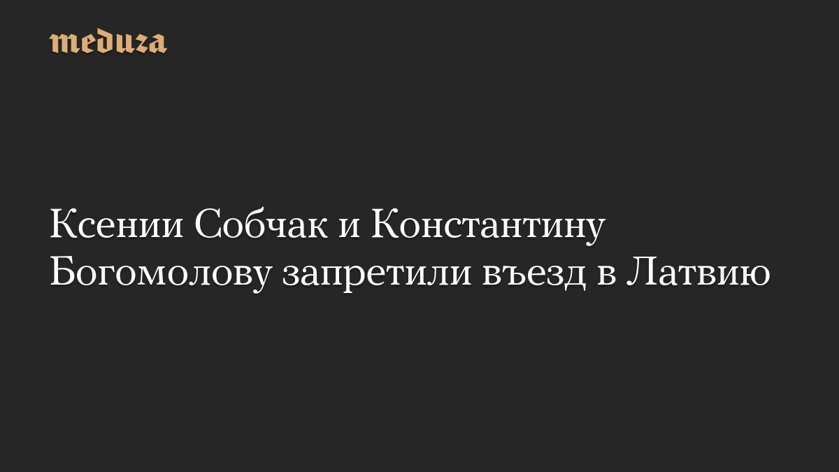 Ксении Собчак и Константину Богомолову запретили въезд в Латвию